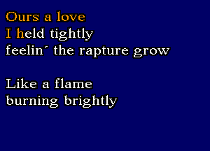 Ours a love
I held tightly
feelin' the rapture grow

Like a flame
burning brightly