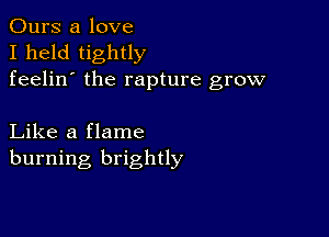 Ours a love
I held tightly
feelin' the rapture grow

Like a flame
burning brightly