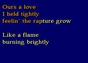 Ours a love
I held tightly
feelin' the rapture grow

Like a flame
burning brightly