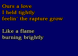 Ours a love
I held tightly
feelin' the rapture grow

Like a flame
burning brightly