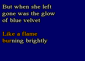 But when She left

gone was the glow
of blue velvet

Like a flame
burning brightly