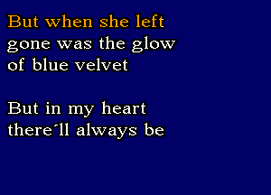 But when She left

gone was the glow
of blue velvet

But in my heart
there'll always be