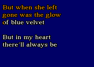 But when She left

gone was the glow
of blue velvet

But in my heart
there'll always be