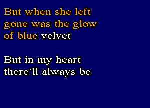 But when She left

gone was the glow
of blue velvet

But in my heart
there'll always be