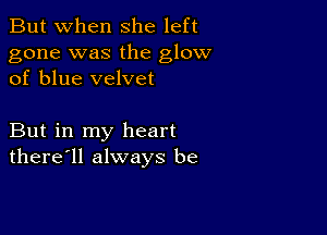 But when She left

gone was the glow
of blue velvet

But in my heart
there'll always be