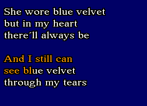 She wore blue velvet
but in my heart
there'll always be

And I still can
see blue velvet
through my tears