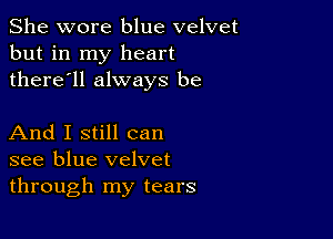 She wore blue velvet
but in my heart
there'll always be

And I still can
see blue velvet
through my tears