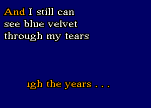 And I still can
see blue velvet
through my tears

1gb the years . . .