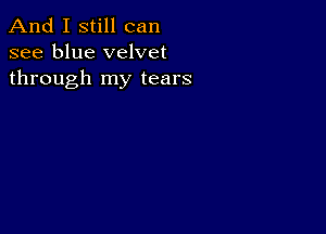 And I still can
see blue velvet
through my tears