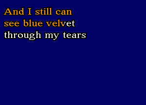 And I still can
see blue velvet
through my tears