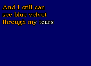 And I still can
see blue velvet
through my tears