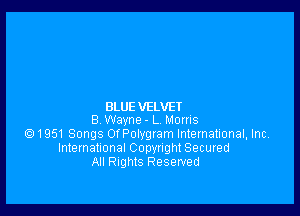 BLUE VELVET

8 Wayne- L Moms
6) 1951 Songs orPongram lntemational. Inc
International Copynght Secured
All Rights Reserved