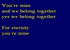 You're mine
and we belong together
yes we belong together

For eternity
you re mine