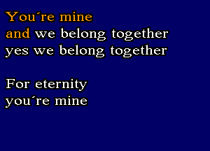 You're mine
and we belong together
yes we belong together

For eternity
you re mine