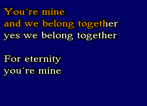 You're mine
and we belong together
yes we belong together

For eternity
you re mine