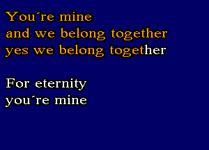 You're mine
and we belong together
yes we belong together

For eternity
you re mine