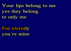 Your lips belong to me
yes they belong
to only me

For eternity
you're mine