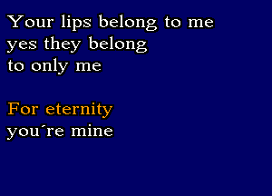 Your lips belong to me
yes they belong
to only me

For eternity
you're mine