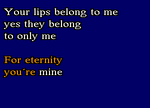 Your lips belong to me
yes they belong
to only me

For eternity
you're mine