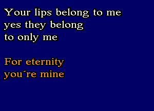 Your lips belong to me
yes they belong
to only me

For eternity
you're mine