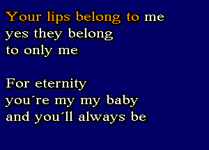 Your lips belong to me
yes they belong
to only me

For eternity
you're my my baby
and youyll always be