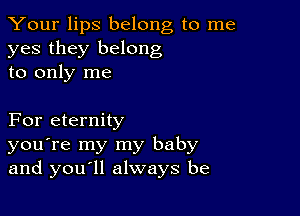 Your lips belong to me
yes they belong
to only me

For eternity
you're my my baby
and youyll always be