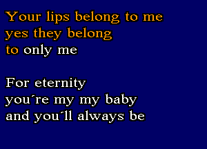 Your lips belong to me
yes they belong
to only me

For eternity
you're my my baby
and youyll always be