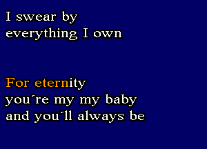 I swear by
everything I own

For eternity
you're my my baby
and you ll always be