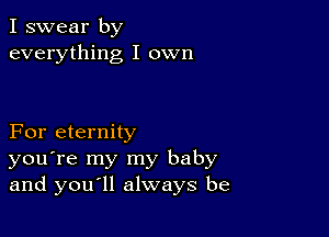 I swear by
everything I own

For eternity
you're my my baby
and you ll always be