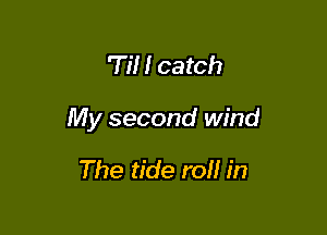 'Ti! I catch

My second wind

The tide roll in