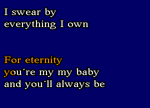 I swear by
everything I own

For eternity
you're my my baby
and you ll always be