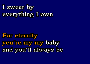 I swear by
everything I own

For eternity
you're my my baby
and you ll always be