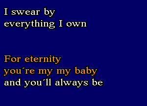 I swear by
everything I own

For eternity
you're my my baby
and you ll always be