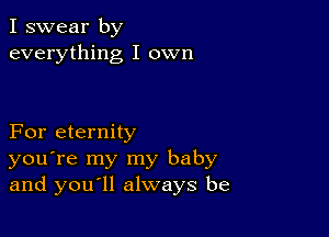 I swear by
everything I own

For eternity
you're my my baby
and you ll always be