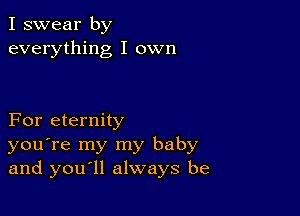 I swear by
everything I own

For eternity
you're my my baby
and you ll always be