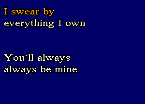 I swear by
everything I own

You'll always
always be mine