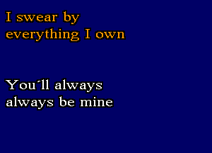 I swear by
everything I own

You'll always
always be mine