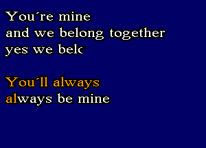 You're mine

and we belong together
yes we belc

You'll always
always be mine