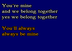 You're mine
and we belong together
yes we belong together

You'll always
always be mine