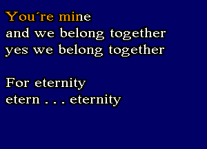 You're mine
and we belong together
yes we belong together

For eternity
etern . . . eternity