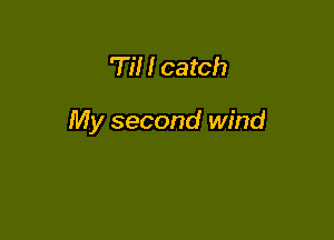 'Til I catch

My second wind