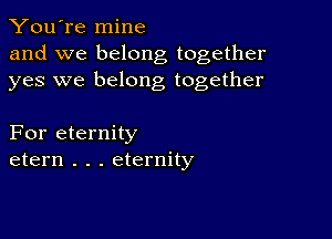 You're mine
and we belong together
yes we belong together

For eternity
etern . . . eternity