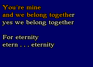 You're mine
and we belong together
yes we belong together

For eternity
etern . . . eternity