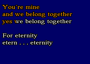 You're mine
and we belong together
yes we belong together

For eternity
etern . . . eternity