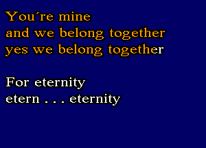 You're mine
and we belong together
yes we belong together

For eternity
etern . . . eternity