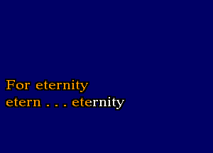 For eternity
etern . . . eternity