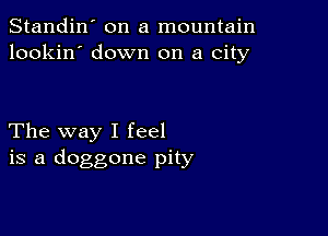 Standin' on a mountain
lookin' down on a city

The way I feel
is a doggone pity