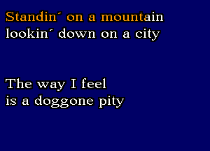 Standin' on a mountain
lookin' down on a city

The way I feel
is a doggone pity