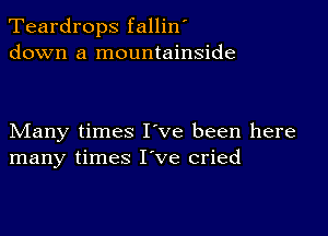 Teardrops fallin'
down a mountainside

Many times I've been here
many times I ve cried