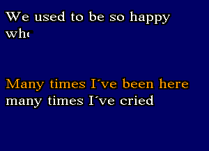 We used to be so happy
Wh!

Many times I've been here
many times Ieve cried